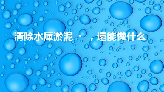 清除水庫淤泥，還能做什么？